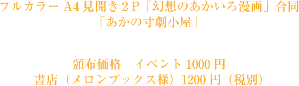 フルカラーA4見開き「幻想のあかいろ漫画」合同 「あかの寸劇小屋」 頒布価格 イベント1000円 書店（メロンブックス様予定）1200円（税別）予定 12/5/27例大祭 く-56a「前転受け身友の会」 (委託）A-42a「なつのうみ」にて。